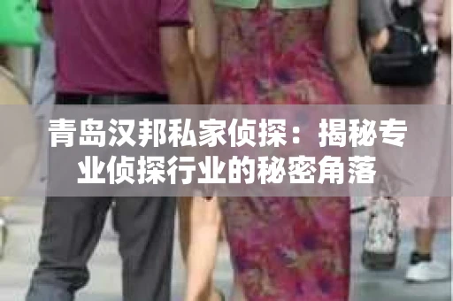 青岛汉邦私家侦探：揭秘专业侦探行业的秘密角落