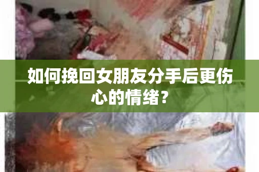 如何挽回女朋友分手后更伤心的情绪？
