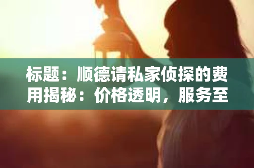 标题：顺德请私家侦探的费用揭秘：价格透明，服务至上