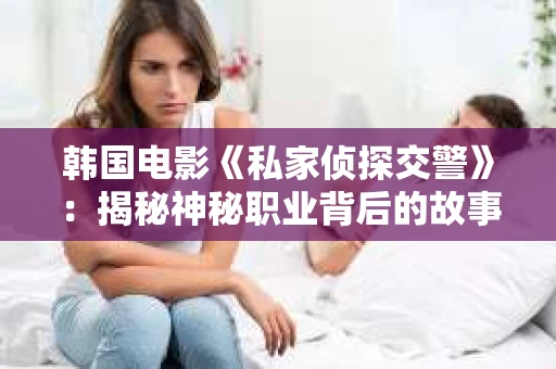 韩国电影《私家侦探交警》：揭秘神秘职业背后的故事
