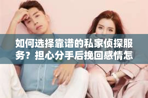 如何选择靠谱的私家侦探服务？担心分手后挽回感情怎么办？