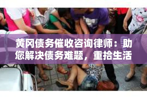 黄冈债务催收咨询律师：助您解决债务难题，重拾生活信心