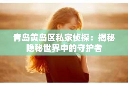青岛黄岛区私家侦探：揭秘隐秘世界中的守护者