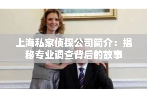 上海私家侦探公司简介：揭秘专业调查背后的故事