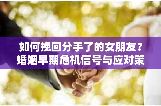 如何挽回分手了的女朋友？婚姻早期危机信号与应对策略