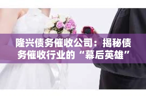 隆兴债务催收公司：揭秘债务催收行业的“幕后英雄”