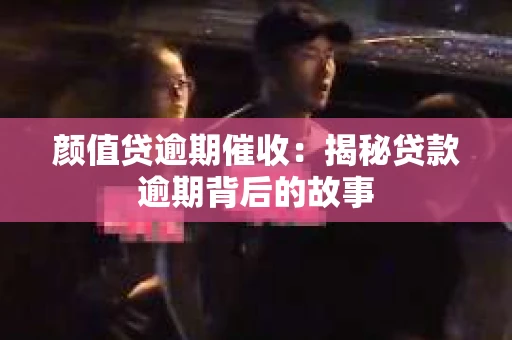 颜值贷逾期催收：揭秘贷款逾期背后的故事