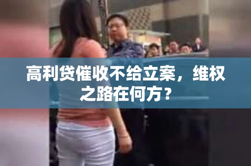 高利贷催收不给立案，维权之路在何方？