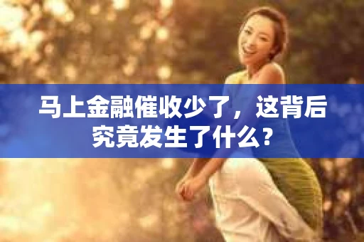 马上金融催收少了，这背后究竟发生了什么？