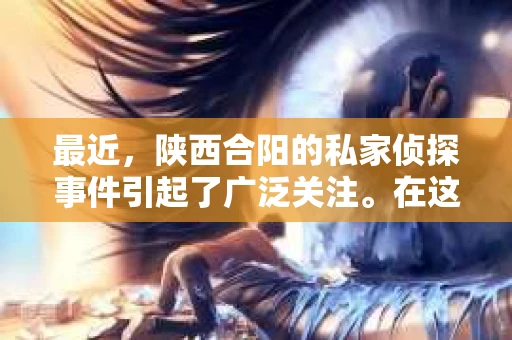 最近，陕西合阳的私家侦探事件引起了广泛关注。在这个信息爆炸的时代，隐私保护显得尤为重要。今天，我们就来聊聊这个事件，看看它背后的一些故事。
