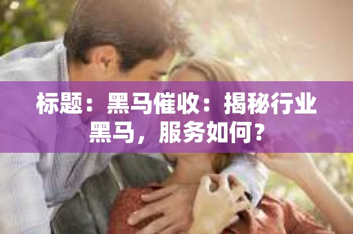 标题：黑马催收：揭秘行业黑马，服务如何？