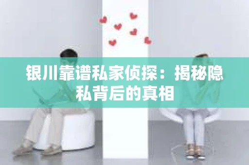 银川靠谱私家侦探：揭秘隐私背后的真相
