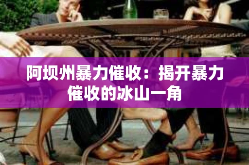 阿坝州暴力催收：揭开暴力催收的冰山一角
