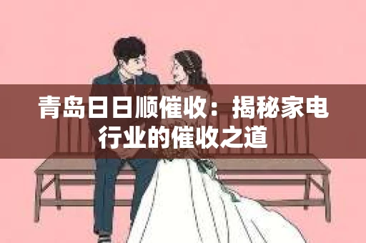 青岛日日顺催收：揭秘家电行业的催收之道