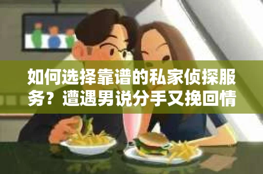 如何选择靠谱的私家侦探服务？遭遇男说分手又挽回情况怎么办？