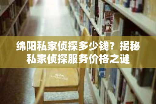 绵阳私家侦探多少钱？揭秘私家侦探服务价格之谜