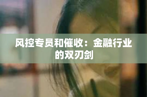 风控专员和催收：金融行业的双刃剑
