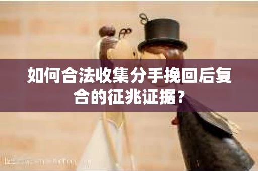 如何合法收集分手挽回后复合的征兆证据? 如何合法收集分手挽回后复合的征兆证据?