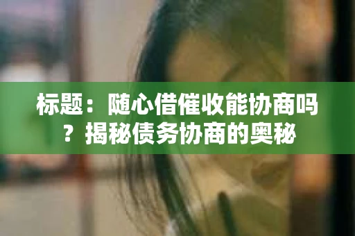 标题：随心借催收能协商吗？揭秘债务协商的奥秘