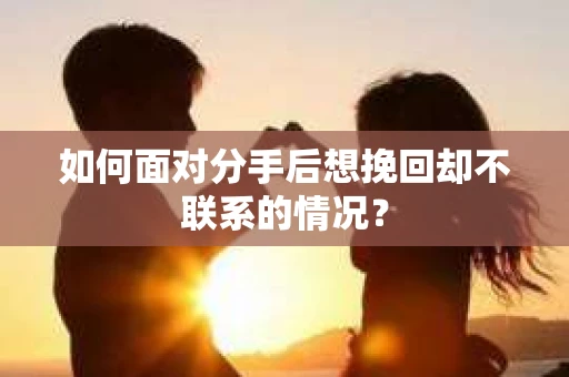 如何面对分手后想挽回却不联系的情况？