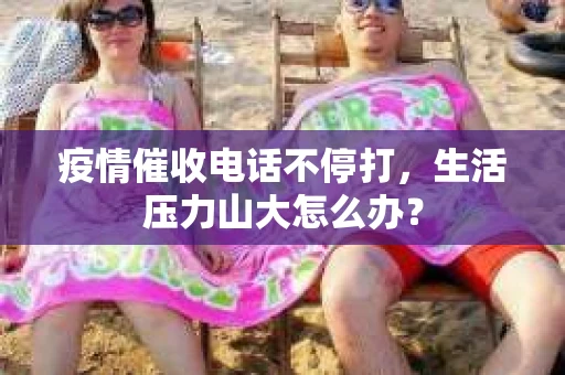 疫情催收电话不停打，生活压力山大怎么办？