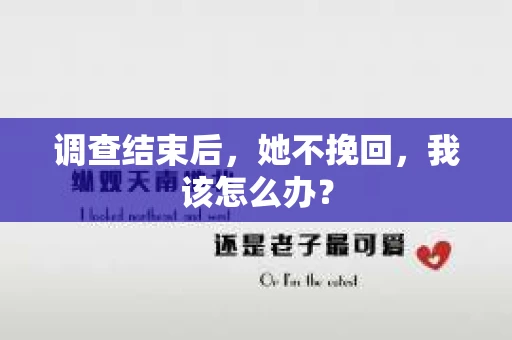 调查结束后,她不挽回,我该怎么办? 调查结束后,她不挽回,我该怎么办?