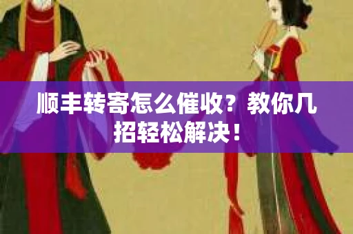 顺丰转寄怎么催收？教你几招轻松解决！