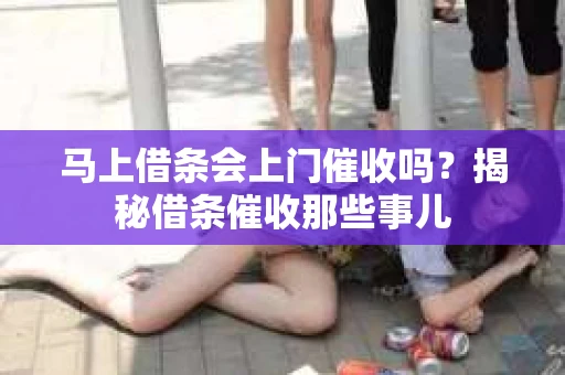马上借条会上门催收吗？揭秘借条催收那些事儿