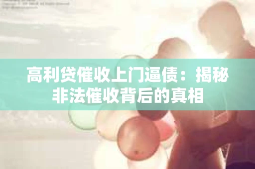高利贷催收上门逼债：揭秘非法催收背后的真相