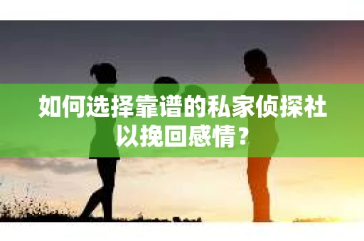 如何选择靠谱的私家侦探社以挽回感情？