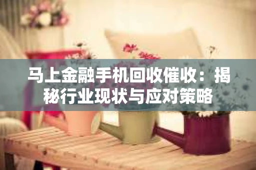 马上金融手机回收催收：揭秘行业现状与应对策略