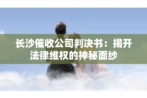 长沙催收公司判决书：揭开法律维权的神秘面纱