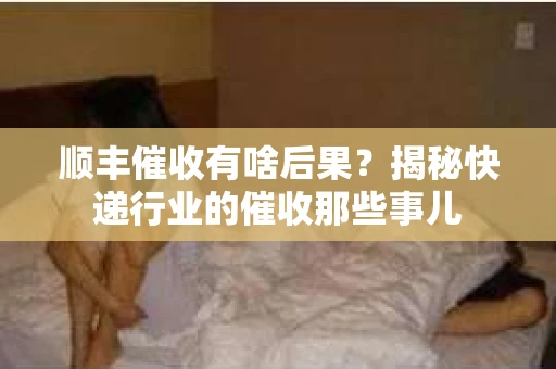 顺丰催收有啥后果？揭秘快递行业的催收那些事儿
