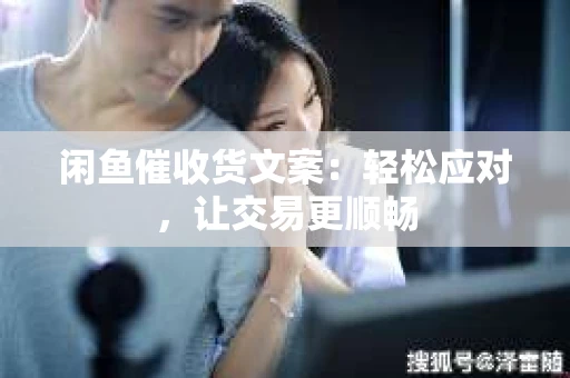 闲鱼催收货文案：轻松应对，让交易更顺畅