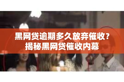 黑网贷逾期多久放弃催收？揭秘黑网贷催收内幕