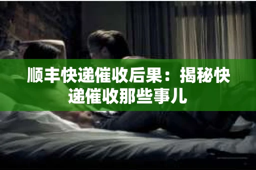 顺丰快递催收后果：揭秘快递催收那些事儿