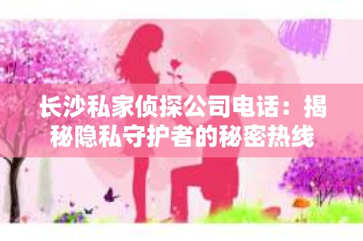 长沙私家侦探公司电话：揭秘隐私守护者的秘密热线