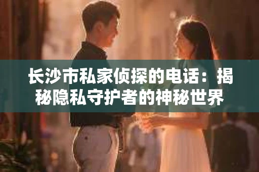 长沙市私家侦探的电话：揭秘隐私守护者的神秘世界