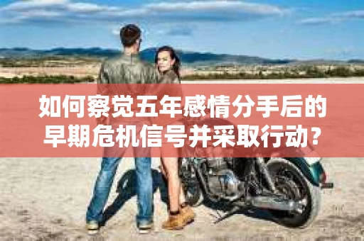 如何察觉五年感情分手后的早期危机信号并采取行动？