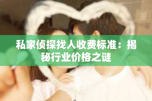 私家侦探找人收费标准：揭秘行业价格之谜