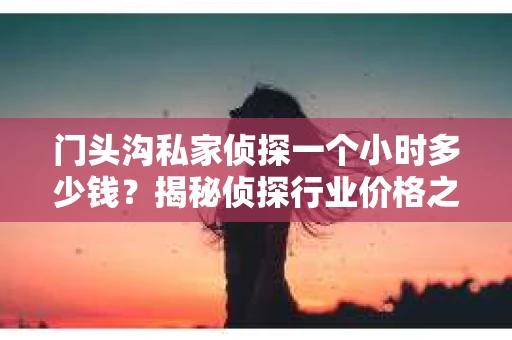 门头沟私家侦探一个小时多少钱？揭秘侦探行业价格之谜