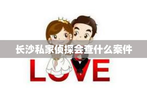 长沙私家侦探会查什么案件