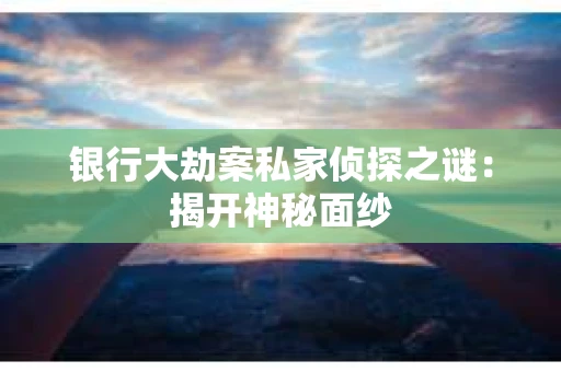 银行大劫案私家侦探之谜：揭开神秘面纱