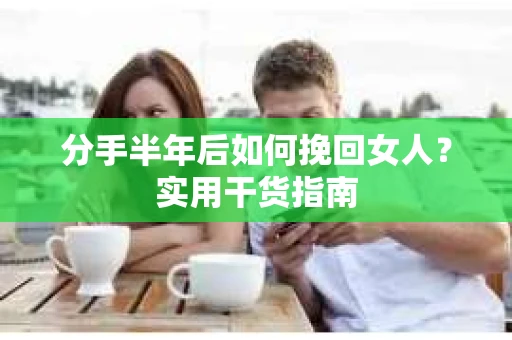 分手半年后如何挽回女人？实用干货指南