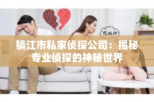 镇江市私家侦探公司：揭秘专业侦探的神秘世界