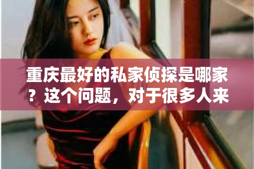 重庆最好的私家侦探是哪家？这个问题，对于很多人来说，可能是一个出于无奈的选择。在这个快节奏的社会，有些人可能因为婚姻、家庭、工作等原因，需要寻求私家侦探的帮助。那么，在重庆，哪家私家侦探是众人眼中的佼佼者呢？今天，我就来和大家聊聊这个话题。