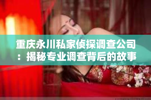 重庆永川私家侦探调查公司：揭秘专业调查背后的故事