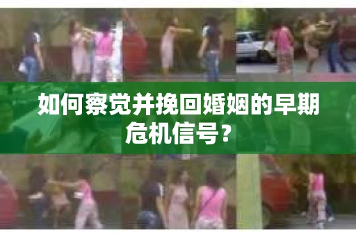 如何察觉并挽回婚姻的早期危机信号？
