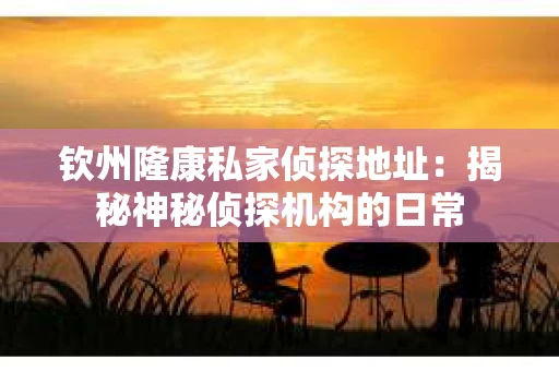 钦州隆康私家侦探地址：揭秘神秘侦探机构的日常