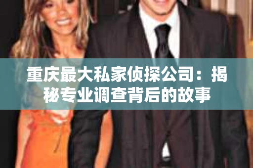 重庆最大私家侦探公司：揭秘专业调查背后的故事